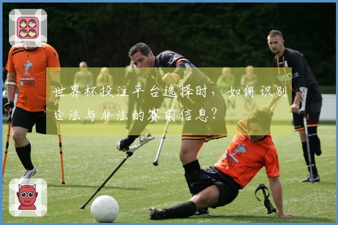 世界杯投注平台选择时，如何识别合法与非法的赛前信息？