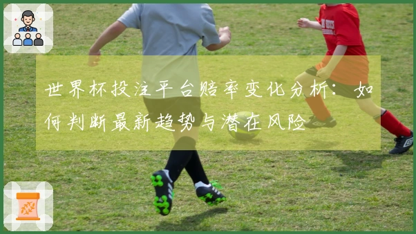世界杯投注平台赔率变化分析：如何判断最新趋势与潜在风险
