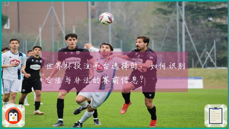 世界杯投注平台选择时,如何识别合法与非法的赛前信息?