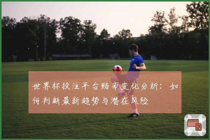 世界杯投注平台赔率变化分析:如何判断最新趋势与潜在风险