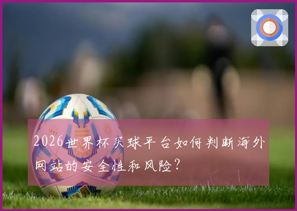 2026世界杯买球平台如何判断海外网站的安全性和风险？