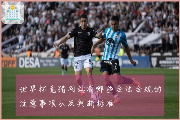 世界杯竞猜网站有哪些合法合规的注意事项以及判断标准