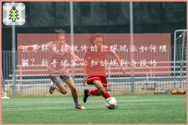 世界杯竞猜软件的让球玩法如何理解？新手玩家必知的规则与技巧