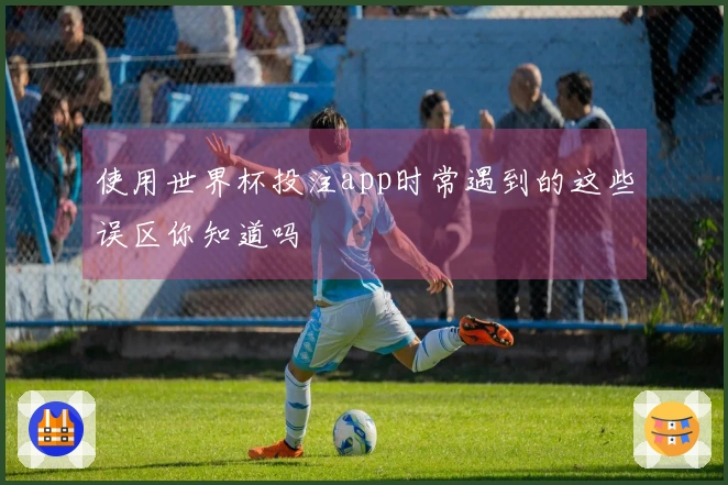 使用世界杯投注app时常遇到的这些误区你知道吗